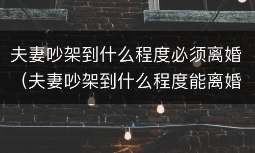 夫妻吵架到什么程度必须离婚（夫妻吵架到什么程度能离婚）