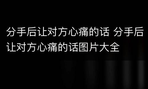 分手后让对方心痛的话 分手后让对方心痛的话图片大全