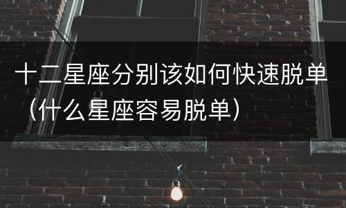 十二星座分别该如何快速脱单（什么星座容易脱单）