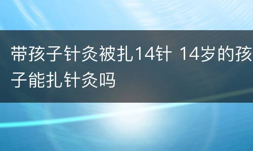 带孩子针灸被扎14针 14岁的孩子能扎针灸吗