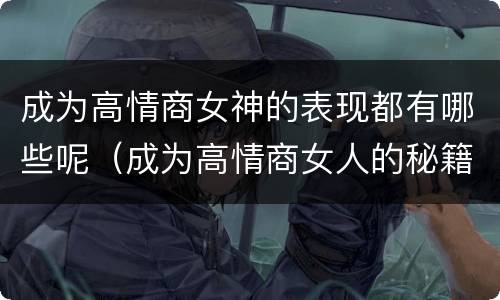 成为高情商女神的表现都有哪些呢（成为高情商女人的秘籍）