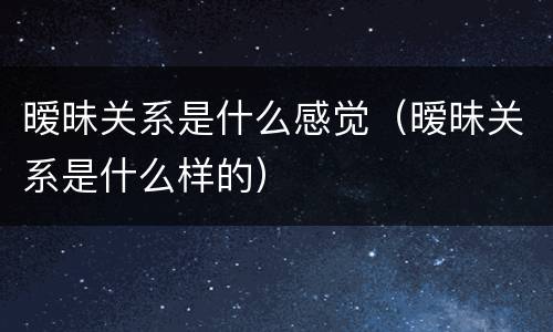 暧昧关系是什么感觉（暧昧关系是什么样的）