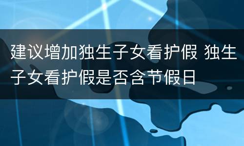 建议增加独生子女看护假 独生子女看护假是否含节假日