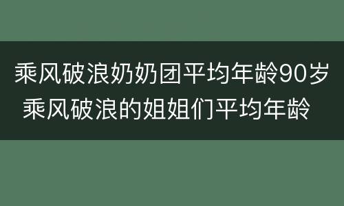 乘风破浪奶奶团平均年龄90岁 乘风破浪的姐姐们平均年龄