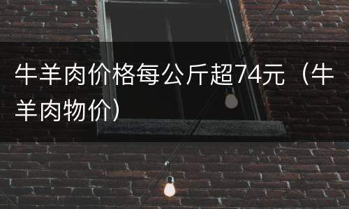 牛羊肉价格每公斤超74元（牛羊肉物价）