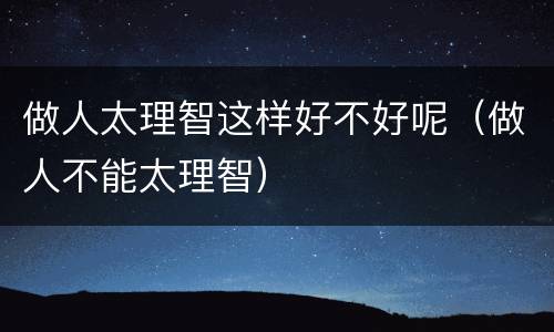 做人太理智这样好不好呢（做人不能太理智）