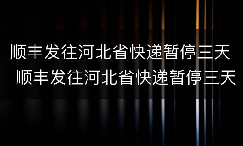 顺丰发往河北省快递暂停三天 顺丰发往河北省快递暂停三天2022