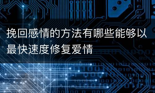 挽回感情的方法有哪些能够以最快速度修复爱情