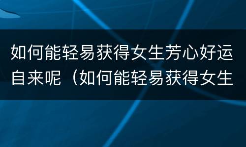 如何能轻易获得女生芳心好运自来呢（如何能轻易获得女生芳心好运自来呢知乎）