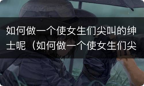 如何做一个使女生们尖叫的绅士呢（如何做一个使女生们尖叫的绅士呢英语）
