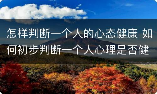 怎样判断一个人的心态健康 如何初步判断一个人心理是否健康