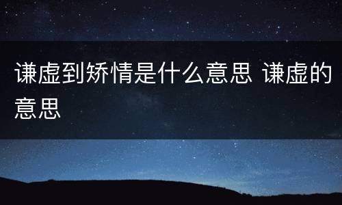 谦虚到矫情是什么意思 谦虚的意思