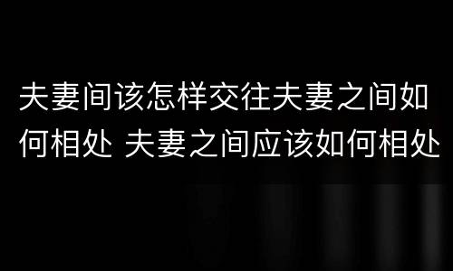 夫妻间该怎样交往夫妻之间如何相处 夫妻之间应该如何相处