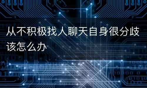 从不积极找人聊天自身很分歧该怎么办