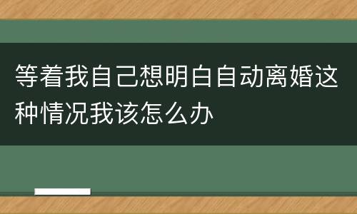 等着我自己想明白自动离婚这种情况我该怎么办