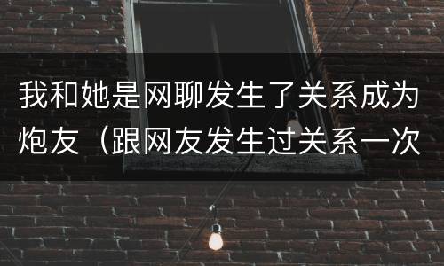 我和她是网聊发生了关系成为炮友（跟网友发生过关系一次怎么说跟他断了）