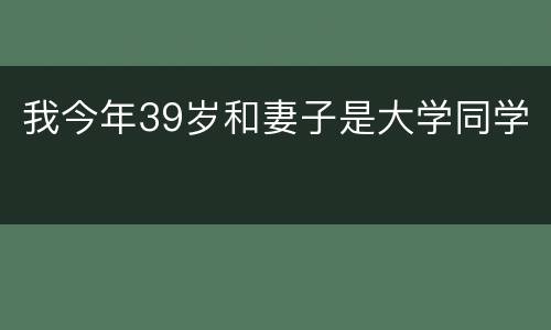 我今年39岁和妻子是大学同学