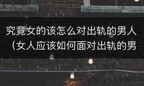 究竟女的该怎么对出轨的男人（女人应该如何面对出轨的男人）