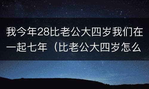 我今年28比老公大四岁我们在一起七年（比老公大四岁怎么办）