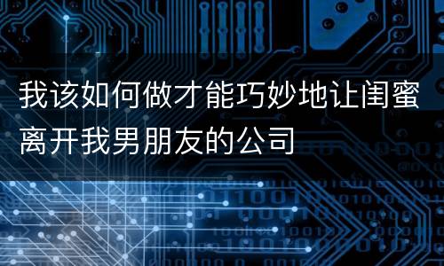 我该如何做才能巧妙地让闺蜜离开我男朋友的公司