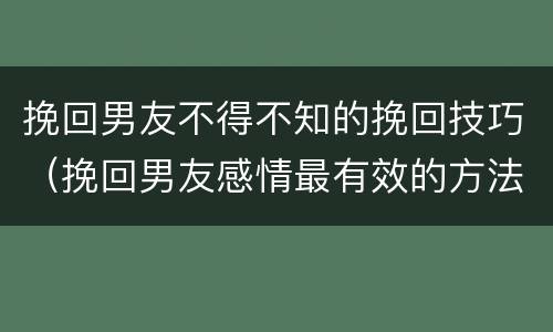 挽回男友不得不知的挽回技巧（挽回男友感情最有效的方法）