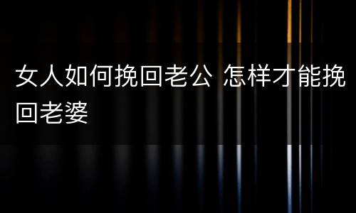 女人如何挽回老公 怎样才能挽回老婆