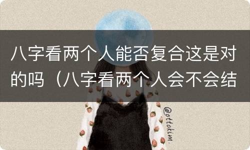 八字看两个人能否复合这是对的吗（八字看两个人会不会结婚）