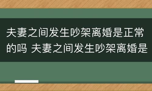夫妻之间发生吵架离婚是正常的吗 夫妻之间发生吵架离婚是正常的吗为什么