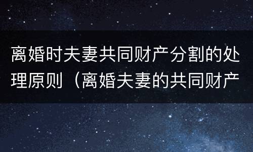 离婚时夫妻共同财产分割的处理原则（离婚夫妻的共同财产怎么分）