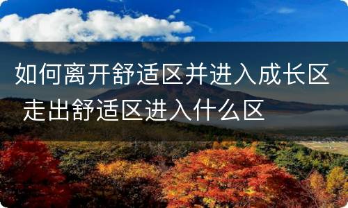 如何离开舒适区并进入成长区 走出舒适区进入什么区