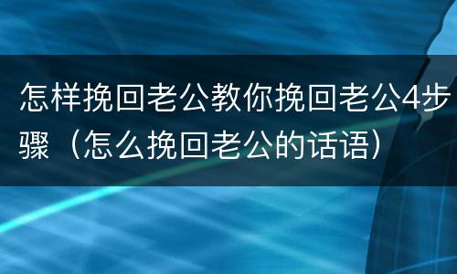 怎样挽回老公教你挽回老公4步骤（怎么挽回老公的话语）