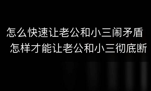 怎么快速让老公和小三闹矛盾 怎样才能让老公和小三彻底断