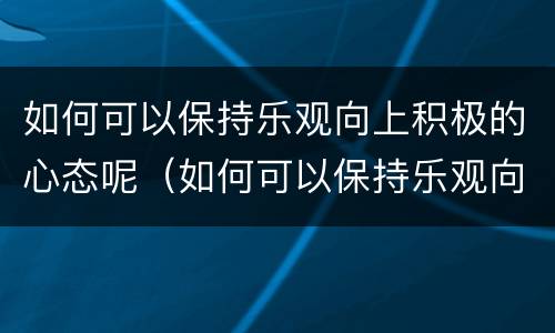 如何可以保持乐观向上积极的心态呢（如何可以保持乐观向上积极的心态呢英文）