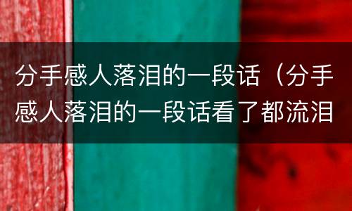分手感人落泪的一段话（分手感人落泪的一段话看了都流泪的分手信）