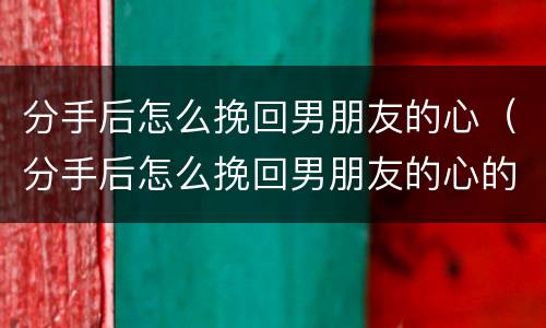 分手后怎么挽回男朋友的心（分手后怎么挽回男朋友的心的话）