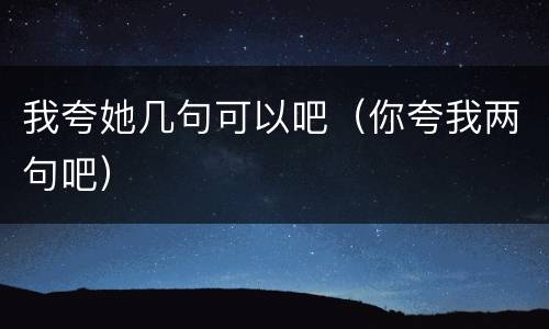 我夸她几句可以吧（你夸我两句吧）