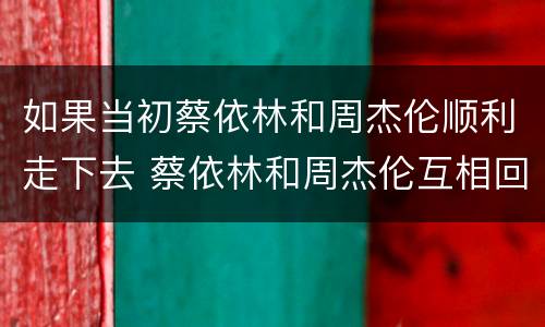 如果当初蔡依林和周杰伦顺利走下去 蔡依林和周杰伦互相回应的歌曲
