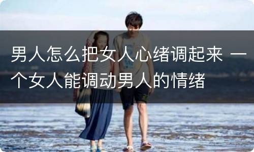 男人怎么把女人心绪调起来 一个女人能调动男人的情绪
