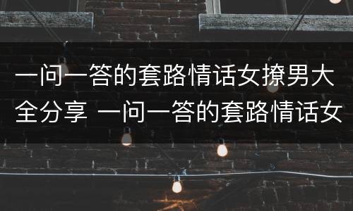 一问一答的套路情话女撩男大全分享 一问一答的套路情话女撩男大全分享视频