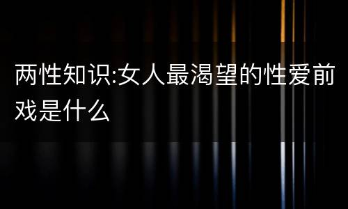 两性知识:女人最渴望的性爱前戏是什么
