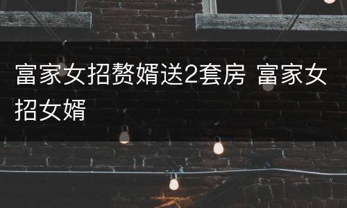 富家女招赘婿送2套房 富家女招女婿