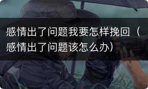 感情出了问题我要怎样挽回（感情出了问题该怎么办）
