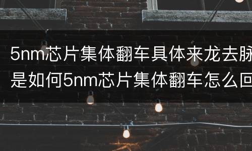 5nm芯片集体翻车具体来龙去脉是如何5nm芯片集体翻车怎么回事</title>
<meta
