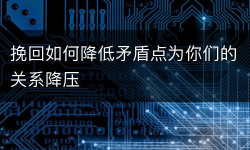 挽回如何降低矛盾点为你们的关系降压