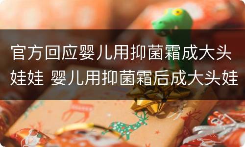 官方回应婴儿用抑菌霜成大头娃娃 婴儿用抑菌霜后成大头娃娃 多方发声汇总