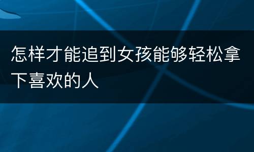 怎样才能追到女孩能够轻松拿下喜欢的人