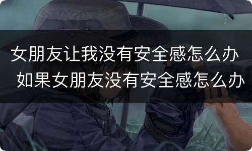 女朋友让我没有安全感怎么办 如果女朋友没有安全感怎么办