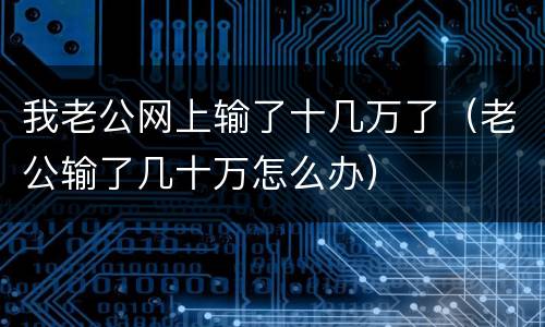 我老公网上输了十几万了（老公输了几十万怎么办）