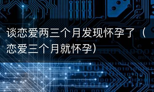 谈恋爱两三个月发现怀孕了（恋爱三个月就怀孕）