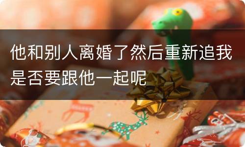 他和别人离婚了然后重新追我是否要跟他一起呢